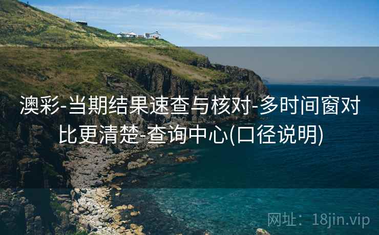 澳彩-当期结果速查与核对-多时间窗对比更清楚-查询中心(口径说明)
